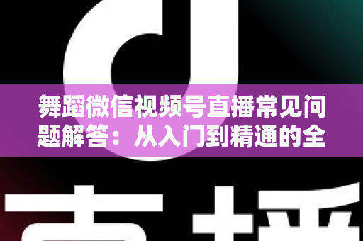 舞蹈微信视频号直播常见问题解答:从入门到精通的全攻略指南 舞蹈微信视频号直播常见问题解答:从入门到精通的全攻略指南