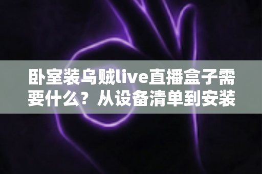 卧室装乌贼live直播盒子需要什么？从设备清单到安装调试的保姆级攻略