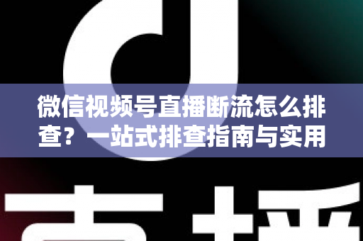 微信视频号直播断流怎么排查?一站式排查指南与实用解决方案大公开 微信视频号直播断流怎么排查?一站式排查指南与实用解决方案大公开