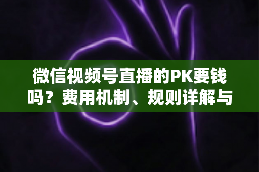 微信视频号直播的PK要钱吗?费用机制、规则详解与主播变现全攻略 微信视频号直播的PK要钱吗?费用机制、规则详解与主播变现全攻略