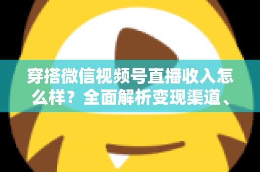 穿搭微信视频号直播收入怎么样?全面解析变现渠道、真实收入水平与涨粉赚钱秘诀 穿搭微信视频号直播收入怎么样?全面解析变现渠道、真实收入水平与涨粉赚钱秘诀