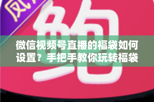 微信视频号直播的福袋如何设置?手把手教你玩转福袋功能,快速提升直播间人气与互动 微信视频号直播的福袋如何设置?手把手教你玩转福袋功能,快速提升直播间人气与互动