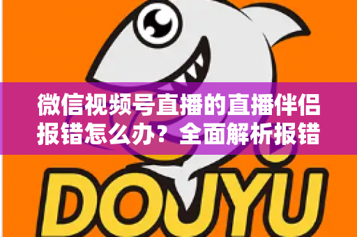 微信视频号直播的直播伴侣报错怎么办?全面解析报错原因与实用解决方案,助你快速恢复开播 微信视频号直播的直播伴侣报错怎么办?全面解析报错原因与实用解决方案,助你快速恢复开播