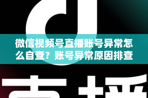 微信视频号直播账号异常怎么自查?账号异常原因排查与快速恢复全攻略 微信视频号直播账号异常怎么自查?账号异常原因排查与快速恢复全攻略