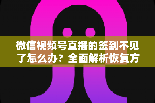 微信视频号直播的签到不见了怎么办?全面解析恢复方法与预防技巧(2025最新指南) 微信视频号直播的签到不见了怎么办?全面解析恢复方法与预防技巧(2025最新指南)