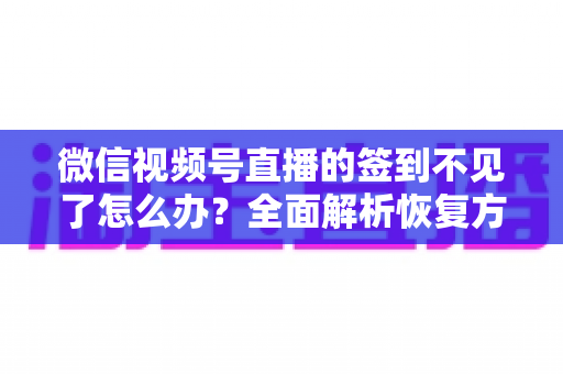 微信视频号直播的签到不见了怎么办？全面解析恢复方法与预防技巧（2025最新指南）