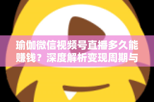 瑜伽微信视频号直播多久能赚钱?深度解析变现周期与实战提速指南 瑜伽微信视频号直播多久能赚钱?深度解析变现周期与实战提速指南