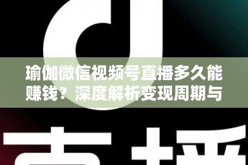 瑜伽微信视频号直播多久能赚钱？深度解析变现周期与实战提速指南