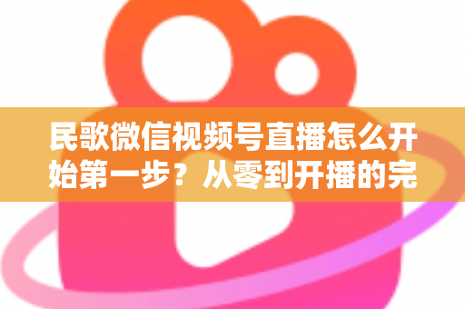 民歌微信视频号直播怎么开始第一步？从零到开播的完整实操指南