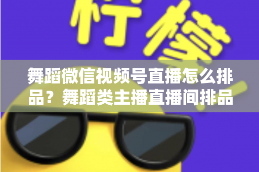舞蹈微信视频号直播怎么排品?舞蹈类主播直播间排品策略与实战全指南 舞蹈微信视频号直播怎么排品?舞蹈类主播直播间排品策略与实战全指南