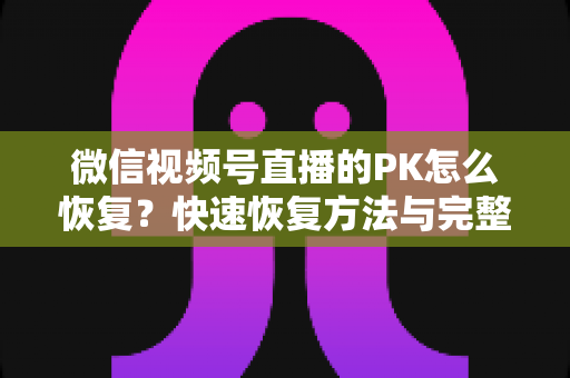 微信视频号直播的PK怎么恢复？快速恢复方法与完整避坑指南全解析