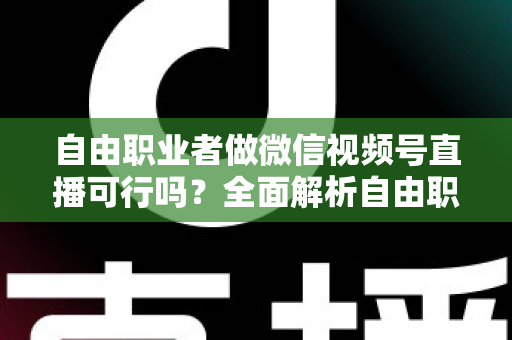 自由职业者做微信视频号直播可行吗？全面解析自由职业者的直播变现新机遇