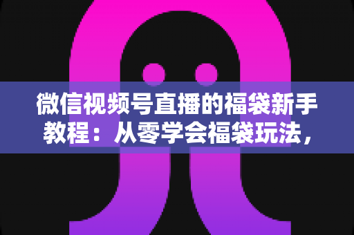 微信视频号直播的福袋新手教程:从零学会福袋玩法,让直播间人气与互动快速起飞 微信视频号直播的福袋新手教程:从零学会福袋玩法,让直播间人气与互动快速起飞