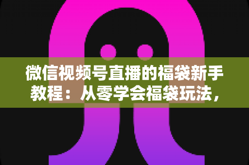 微信视频号直播的福袋新手教程:从零学会福袋玩法,让直播间人气与互动快速起飞 微信视频号直播的福袋新手教程:从零学会福袋玩法,让直播间人气与互动快速起飞