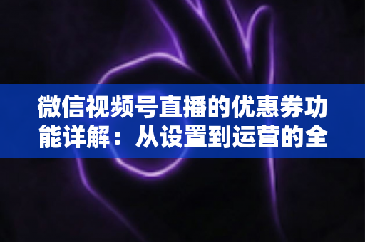 微信视频号直播的优惠券功能详解:从设置到运营的全流程实战指南 微信视频号直播的优惠券功能详解:从设置到运营的全流程实战指南