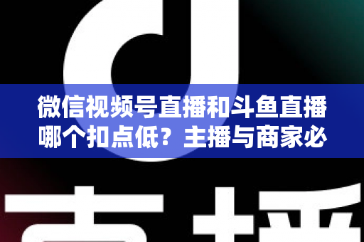微信视频号直播和斗鱼直播哪个扣点低?主播与商家必看的平台抽成深度对比与变现指南 微信视频号直播和斗鱼直播哪个扣点低?主播与商家必看的平台抽成深度对比与变现指南
