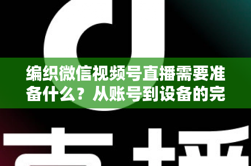 编织微信视频号直播需要准备什么?从账号到设备的完整准备指南全解析 编织微信视频号直播需要准备什么?从账号到设备的完整准备指南全解析