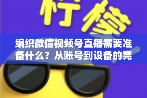 编织微信视频号直播需要准备什么?从账号到设备的完整准备指南全解析 编织微信视频号直播需要准备什么?从账号到设备的完整准备指南全解析