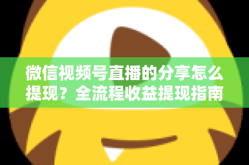 微信视频号直播的分享怎么提现?全流程收益提现指南与变现技巧解析 微信视频号直播的分享怎么提现?全流程收益提现指南与变现技巧解析