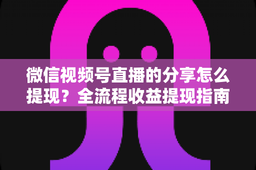 微信视频号直播的分享怎么提现?全流程收益提现指南与变现技巧解析 微信视频号直播的分享怎么提现?全流程收益提现指南与变现技巧解析