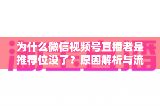 为什么微信视频号直播老是推荐位没了？原因解析与流量恢复全攻略