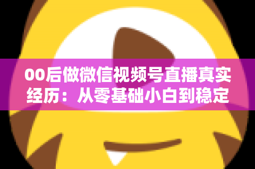 00后做微信视频号直播真实经历:从零基础小白到稳定开播的全程复盘与避坑指南 00后做微信视频号直播真实经历:从零基础小白到稳定开播的全程复盘与避坑指南