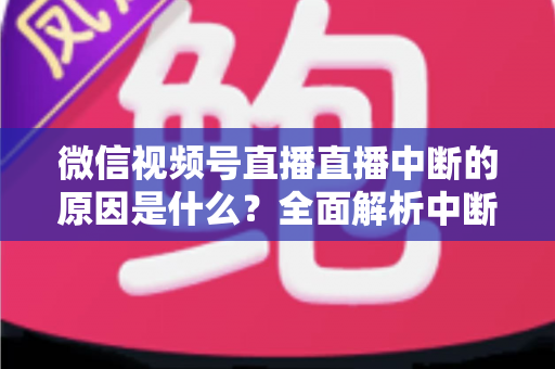 微信视频号直播直播中断的原因是什么?全面解析中断问题与实用应对指南 微信视频号直播直播中断的原因是什么?全面解析中断问题与实用应对指南
