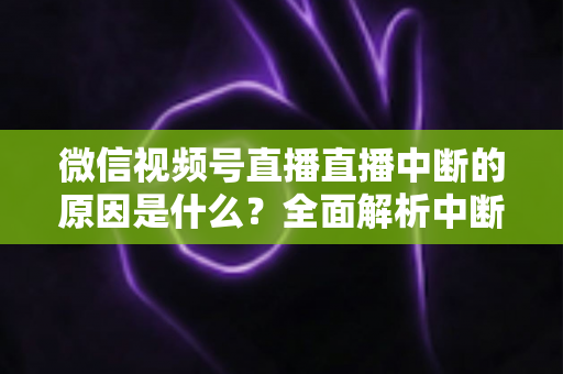 微信视频号直播直播中断的原因是什么?全面解析中断问题与实用应对指南 微信视频号直播直播中断的原因是什么?全面解析中断问题与实用应对指南