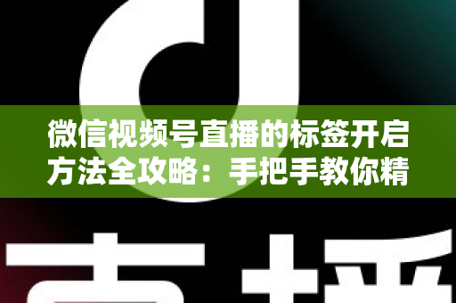 微信视频号直播的标签开启方法全攻略：手把手教你精准定位流量，让直播间人气翻倍