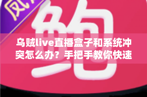 乌贼live直播盒子和系统冲突怎么办？手把手教你快速排查与彻底解决