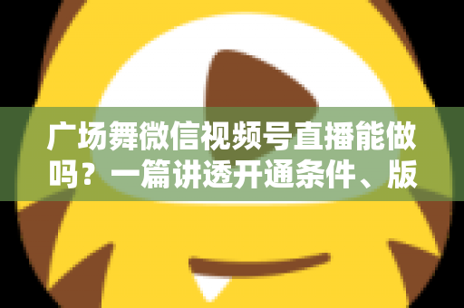 广场舞微信视频号直播能做吗？一篇讲透开通条件、版权风险与变现玩法的保姆级指南
