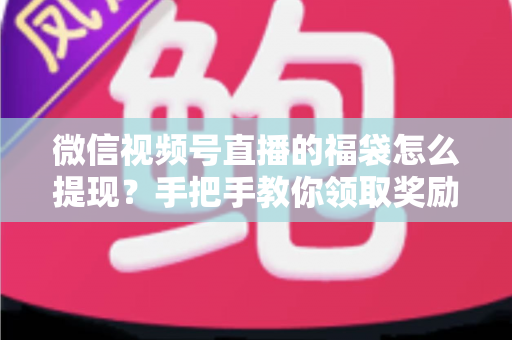 微信视频号直播的福袋怎么提现?手把手教你领取奖励与完成提现全流程指南 微信视频号直播的福袋怎么提现?手把手教你领取奖励与完成提现全流程指南