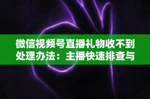 微信视频号直播礼物收不到处理办法:主播快速排查与解决全指南 微信视频号直播礼物收不到处理办法:主播快速排查与解决全指南