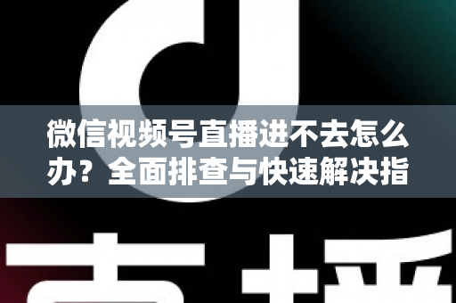 微信视频号直播进不去怎么办?全面排查与快速解决指南 微信视频号直播进不去怎么办?全面排查与快速解决指南