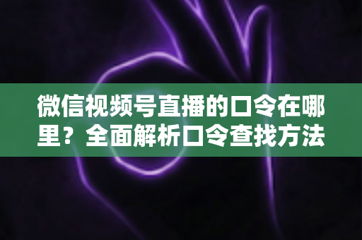 微信视频号直播的口令在哪里？全面解析口令查找方法与使用技巧的实用指南
