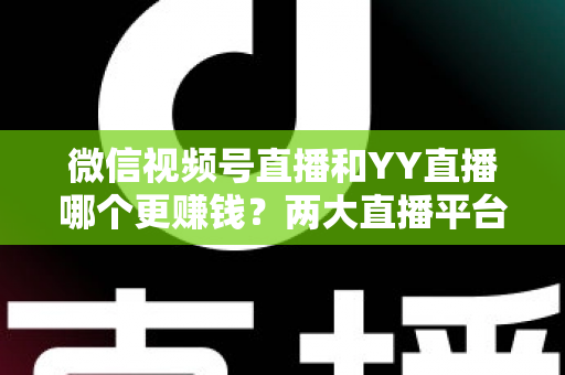 微信视频号直播和YY直播哪个更赚钱?两大直播平台变现能力全方位深度对比解析 微信视频号直播和YY直播哪个更赚钱?两大直播平台变现能力全方位深度对比解析