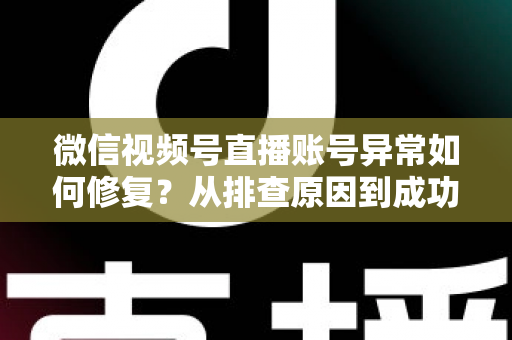 微信视频号直播账号异常如何修复?从排查原因到成功恢复的完整实操指南 微信视频号直播账号异常如何修复?从排查原因到成功恢复的完整实操指南