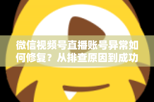 微信视频号直播账号异常如何修复？从排查原因到成功恢复的完整实操指南