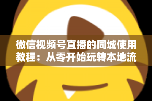 微信视频号直播的同城使用教程：从零开始玩转本地流量的完整实操指南