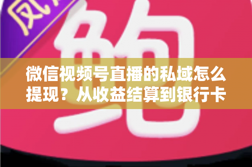 微信视频号直播的私域怎么提现？从收益结算到银行卡到账的完整实操指南