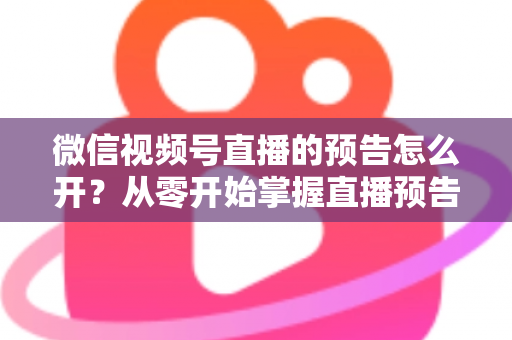 微信视频号直播的预告怎么开?从零开始掌握直播预告设置方法与引流技巧全攻略 微信视频号直播的预告怎么开?从零开始掌握直播预告设置方法与引流技巧全攻略