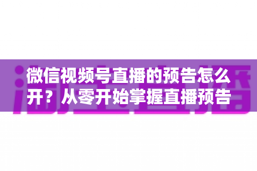微信视频号直播的预告怎么开?从零开始掌握直播预告设置方法与引流技巧全攻略 微信视频号直播的预告怎么开?从零开始掌握直播预告设置方法与引流技巧全攻略