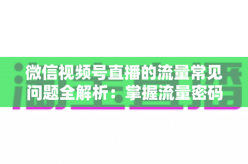 微信视频号直播的流量常见问题全解析：掌握流量密码，让你的直播间人气翻倍