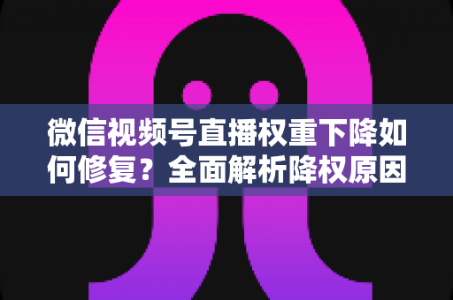 微信视频号直播权重下降如何修复?全面解析降权原因与恢复流量的实战方案 微信视频号直播权重下降如何修复?全面解析降权原因与恢复流量的实战方案