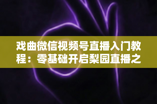 戏曲微信视频号直播入门教程：零基础开启梨园直播之旅的完整指南