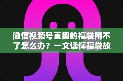 微信视频号直播的福袋用不了怎么办?一文读懂福袋故障排查与实用解决技巧 微信视频号直播的福袋用不了怎么办?一文读懂福袋故障排查与实用解决技巧