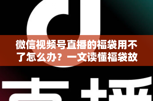 微信视频号直播的福袋用不了怎么办?一文读懂福袋故障排查与实用解决技巧 微信视频号直播的福袋用不了怎么办?一文读懂福袋故障排查与实用解决技巧