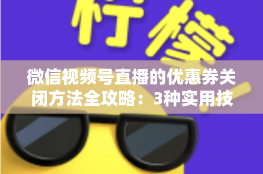 微信视频号直播的优惠券关闭方法全攻略:3种实用技巧助你高效管理直播间优惠活动 微信视频号直播的优惠券关闭方法全攻略:3种实用技巧助你高效管理直播间优惠活动
