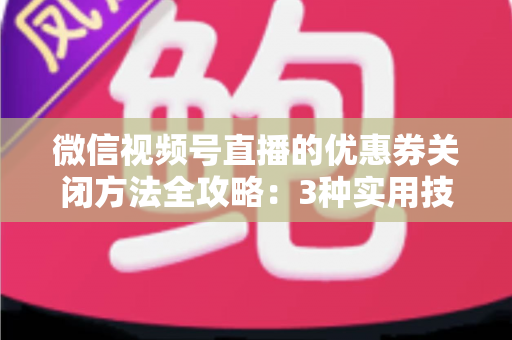 微信视频号直播的优惠券关闭方法全攻略:3种实用技巧助你高效管理直播间优惠活动 微信视频号直播的优惠券关闭方法全攻略:3种实用技巧助你高效管理直播间优惠活动
