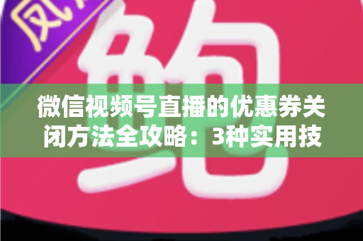 微信视频号直播的优惠券关闭方法全攻略:3种实用技巧助你高效管理直播间优惠活动 微信视频号直播的优惠券关闭方法全攻略:3种实用技巧助你高效管理直播间优惠活动